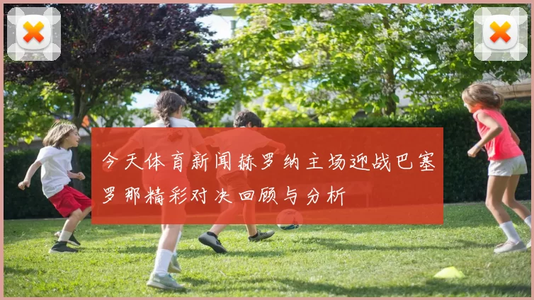 今天体育新闻赫罗纳主场迎战巴塞罗那精彩对决回顾与分析