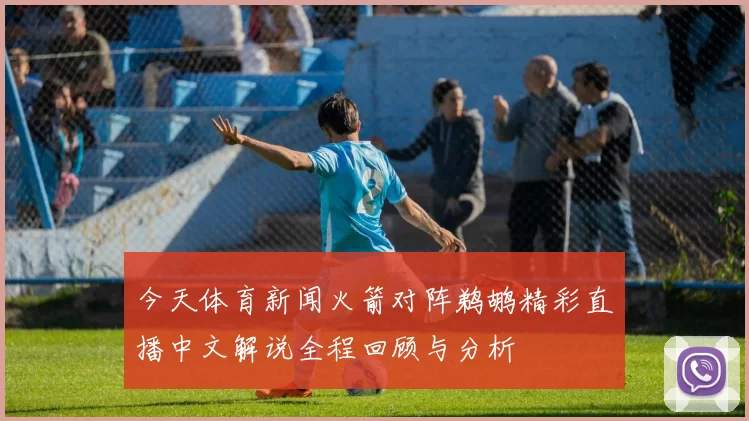今天体育新闻火箭对阵鹈鹕精彩直播中文解说全程回顾与分析