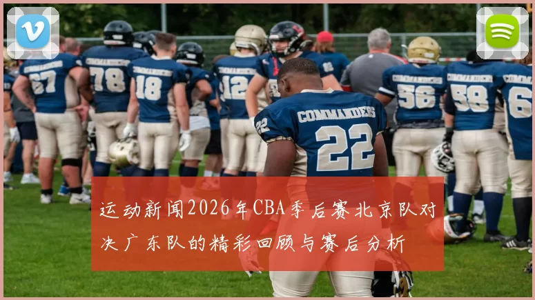 运动新闻2026年CBA季后赛北京队对决广东队的精彩回顾与赛后分析