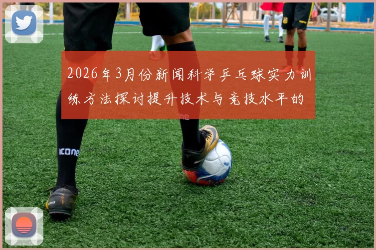 2026年3月份新闻科学乒乓球实力训练方法探讨提升技术与竞技水平的有效策略与技巧