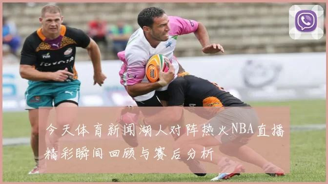 今天体育新闻湖人对阵热火NBA直播精彩瞬间回顾与赛后分析