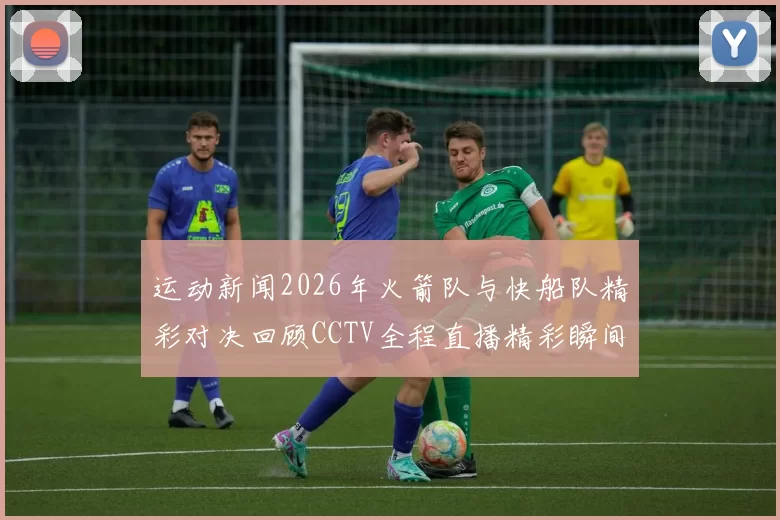 运动新闻2026年火箭队与快船队精彩对决回顾CCTV全程直播精彩瞬间再现