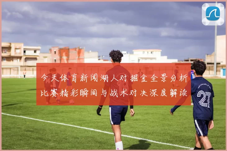 今天体育新闻湖人对掘金全景分析比赛精彩瞬间与战术对决深度解读